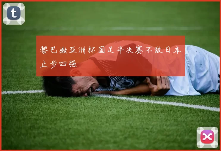 黎巴嫩亚洲杯国足半决赛不敌日本止步四强