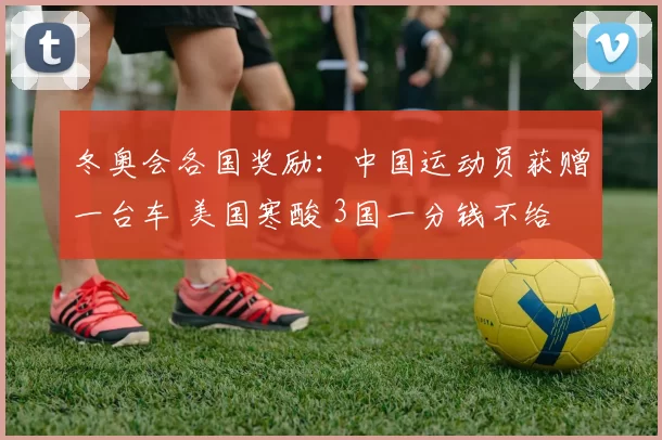 冬奥会各国奖励：中国运动员获赠一台车 美国寒酸 3国一分钱不给