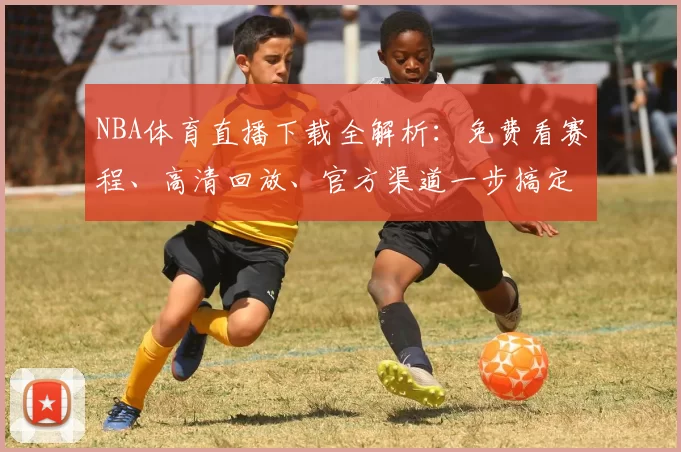 NBA体育直播下载全解析：免费看赛程、高清回放、官方渠道一步搞定