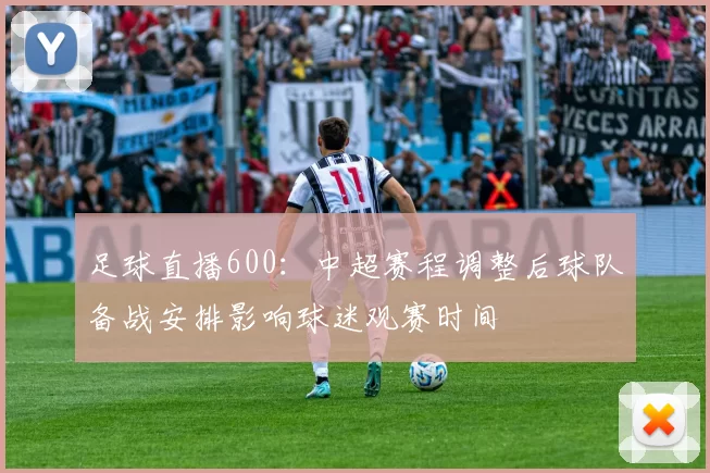 足球直播600：中超赛程调整后球队备战安排影响球迷观赛时间