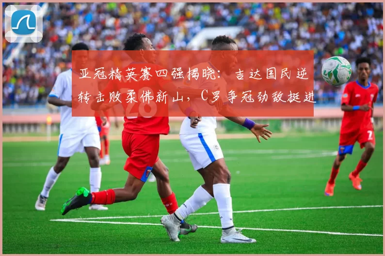 亚冠精英赛四强揭晓：吉达国民逆转击败柔佛新山，C罗争冠劲敌挺进半决赛_联赛_沙特_1