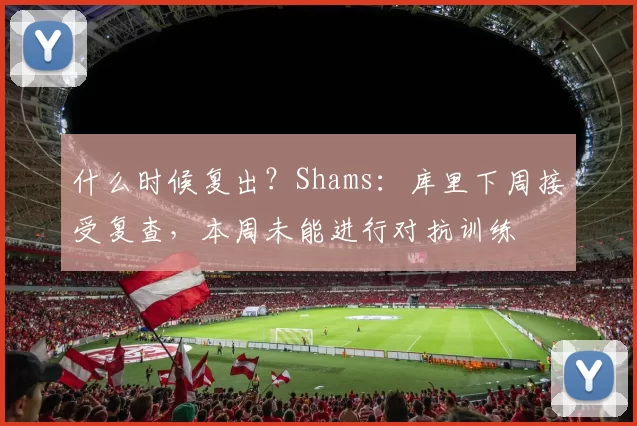 什么时候复出？Shams：库里下周接受复查，本周未能进行对抗训练