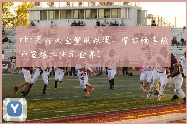 nba图片大全壁纸动漫，带你畅享热血篮球二次元世界！