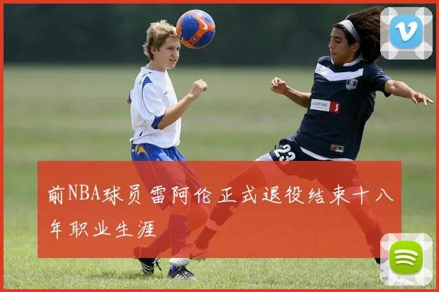 前NBA球员雷阿伦正式退役结束十八年职业生涯