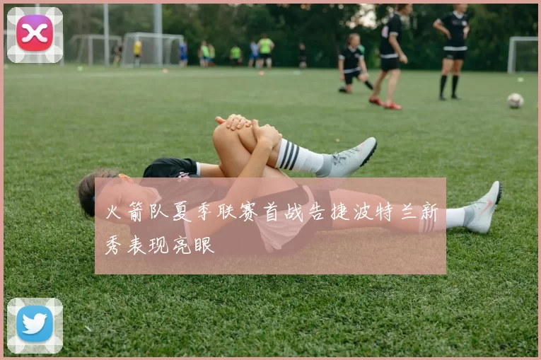 火箭队夏季联赛首战告捷波特兰新秀表现亮眼