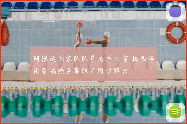 阿根廷国家队队员名单公布 梅西领衔备战热身赛照片同步释出