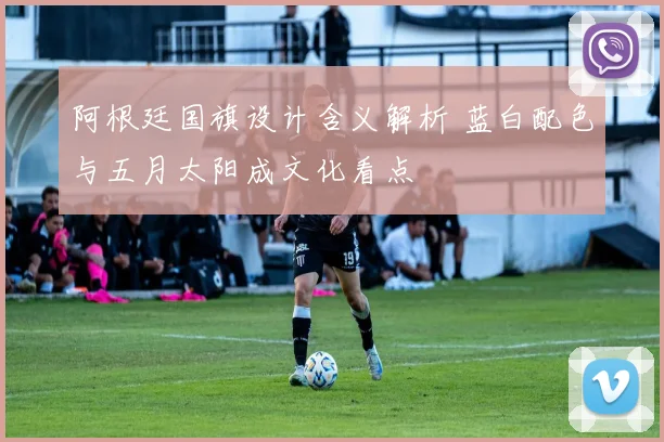 阿根廷国旗设计含义解析 蓝白配色与五月太阳成文化看点