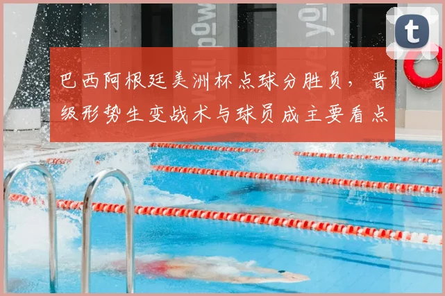 巴西阿根廷美洲杯点球分胜负，晋级形势生变战术与球员成主要看点