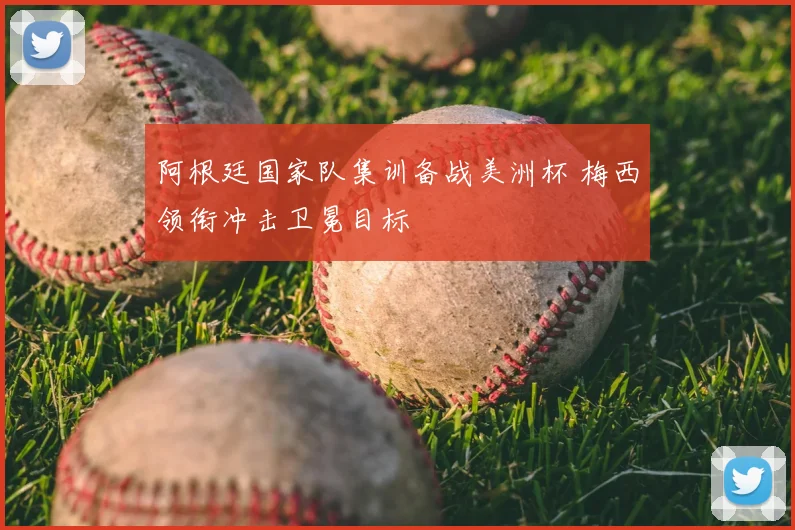 阿根廷国家队集训备战美洲杯 梅西领衔冲击卫冕目标