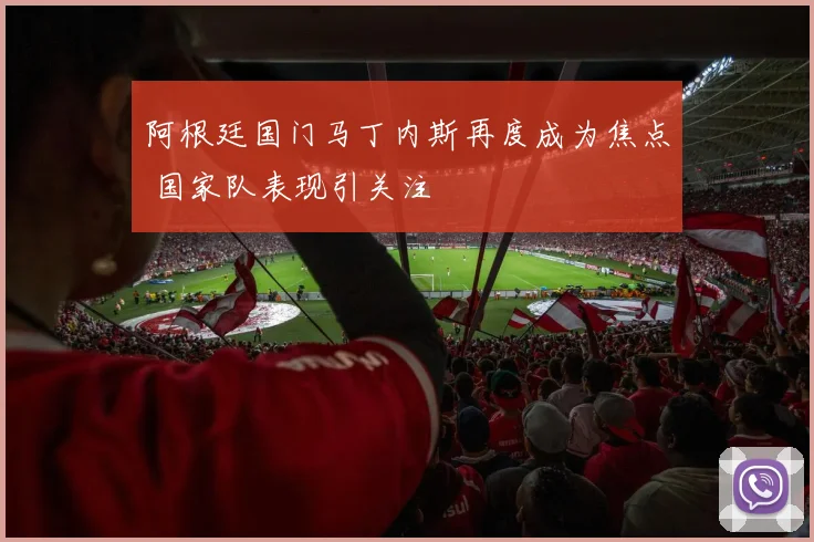 阿根廷国门马丁内斯再度成为焦点 国家队表现引关注