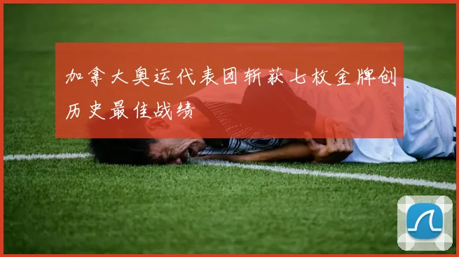 加拿大奥运代表团斩获七枚金牌创历史最佳战绩