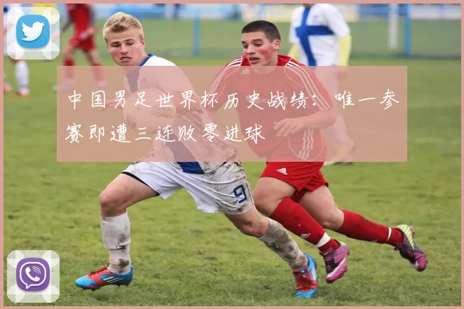 中国男足世界杯历史战绩:唯一参赛即遭三连败零进球