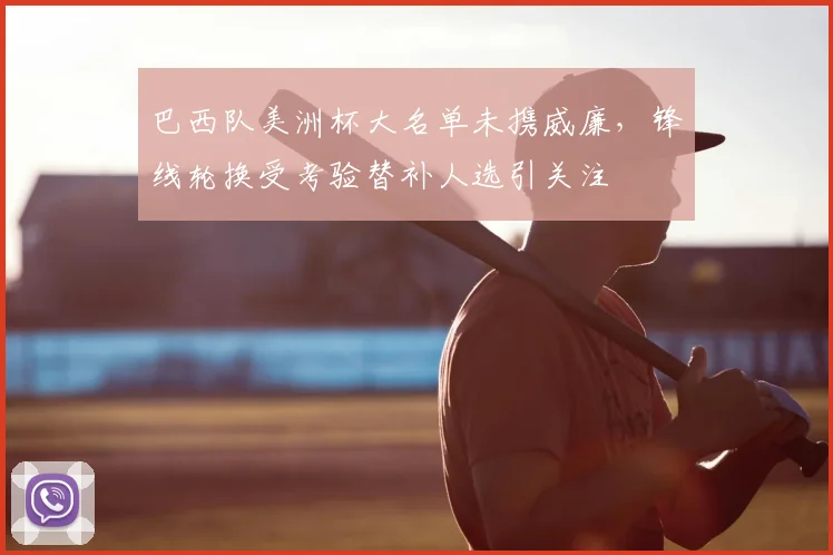 巴西队美洲杯大名单未携威廉，锋线轮换受考验替补人选引关注