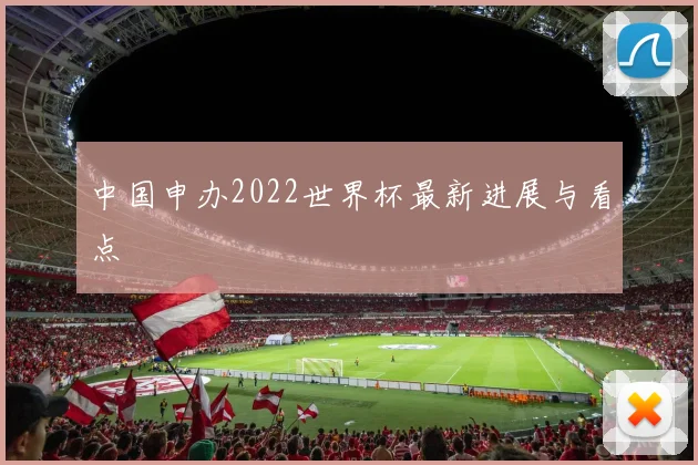 中国申办2022世界杯最新进展与看点