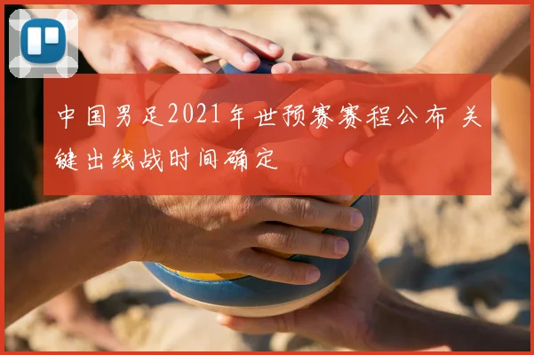中国男足2021年世预赛赛程公布 关键出线战时间确定