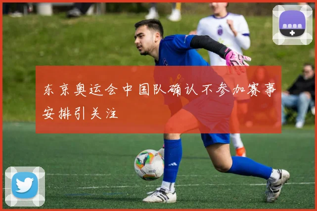 东京奥运会中国队确认不参加赛事安排引关注
