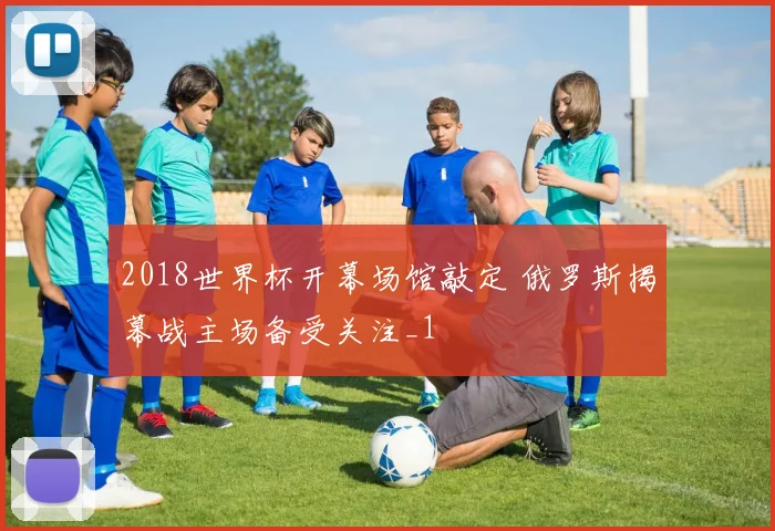 2018世界杯开幕场馆敲定 俄罗斯揭幕战主场备受关注_1