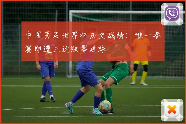 中国男足世界杯历史战绩：唯一参赛即遭三连败零进球