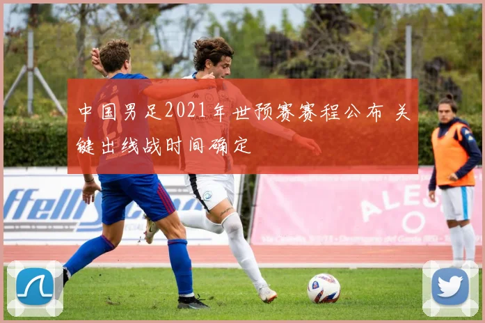 中国男足2021年世预赛赛程公布 关键出线战时间确定