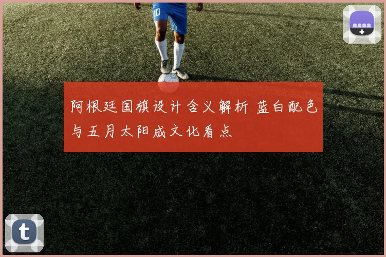 阿根廷国旗设计含义解析 蓝白配色与五月太阳成文化看点