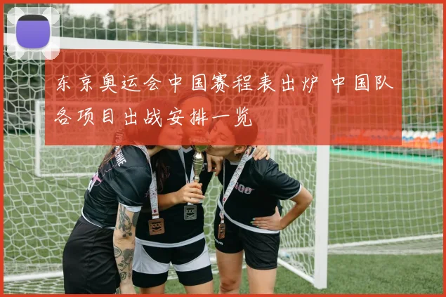 东京奥运会中国赛程表出炉 中国队各项目出战安排一览