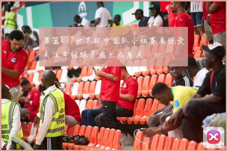 男篮U17世界杯中国队小组赛表现受关注年轻球员成长成看点