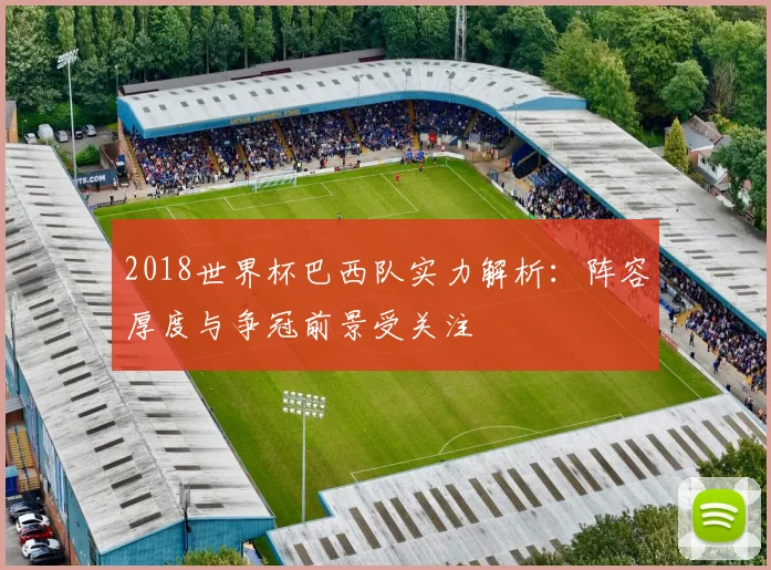 2018世界杯巴西队实力解析:阵容厚度与争冠前景受关注